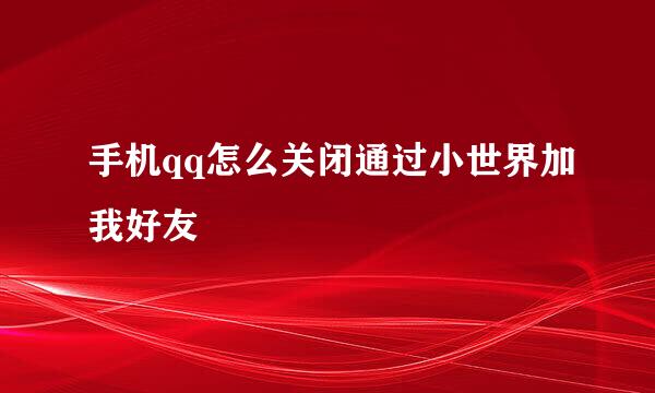 手机qq怎么关闭通过小世界加我好友