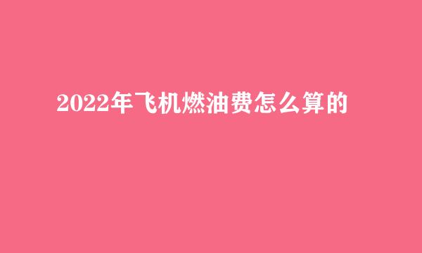 2022年飞机燃油费怎么算的