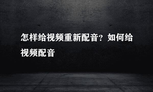 怎样给视频重新配音？如何给视频配音