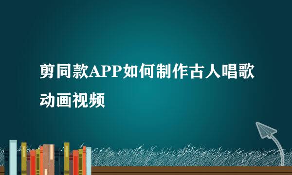 剪同款APP如何制作古人唱歌动画视频