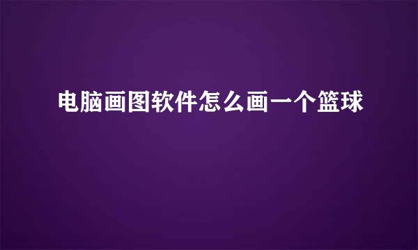 电脑画图软件怎么画一个篮球