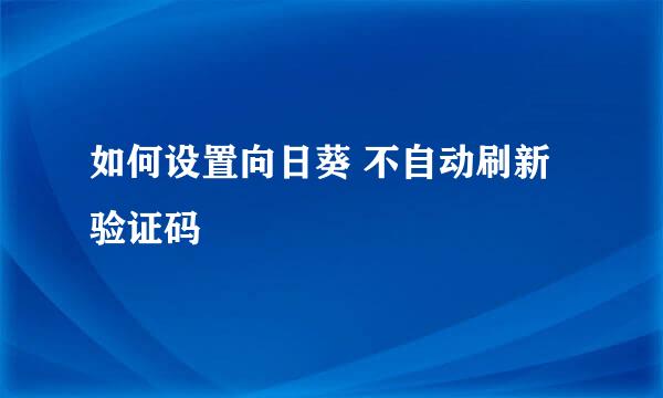 如何设置向日葵 不自动刷新验证码