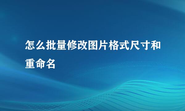 怎么批量修改图片格式尺寸和重命名