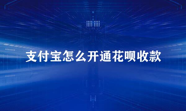 支付宝怎么开通花呗收款