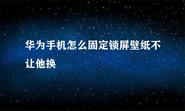 华为手机怎么固定锁屏壁纸不让他换