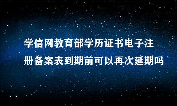 学信网教育部学历证书电子注册备案表到期前可以再次延期吗