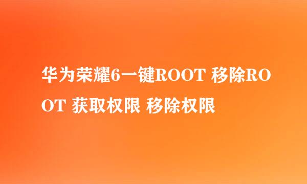 华为荣耀6一键ROOT 移除ROOT 获取权限 移除权限