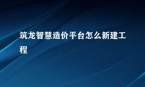 筑龙智慧造价平台怎么新建工程