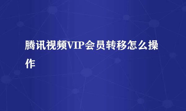 腾讯视频VIP会员转移怎么操作