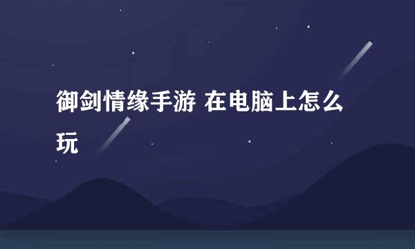 御剑情缘手游 在电脑上怎么玩