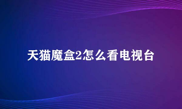 天猫魔盒2怎么看电视台