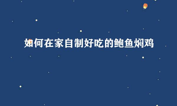 如何在家自制好吃的鲍鱼焖鸡