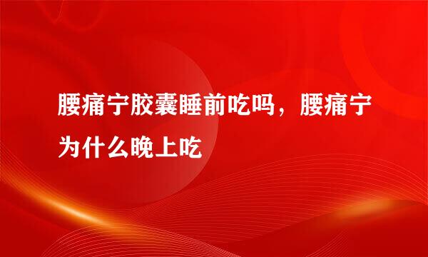 腰痛宁胶囊睡前吃吗，腰痛宁为什么晚上吃