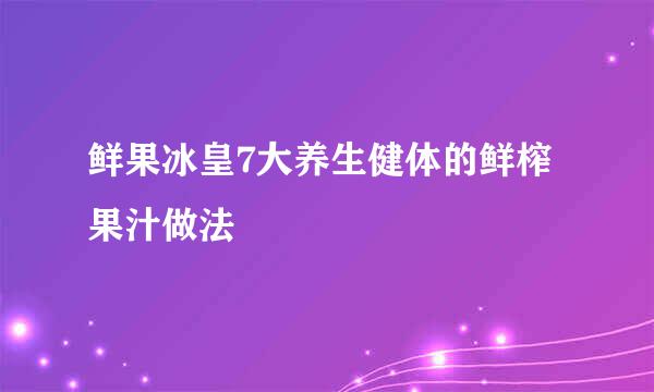 鲜果冰皇7大养生健体的鲜榨果汁做法
