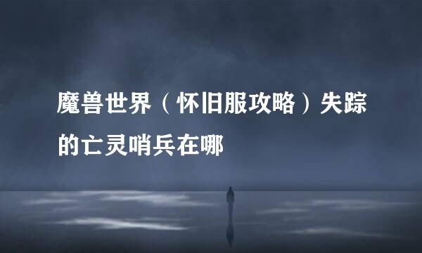 魔兽世界（怀旧服攻略）失踪的亡灵哨兵在哪