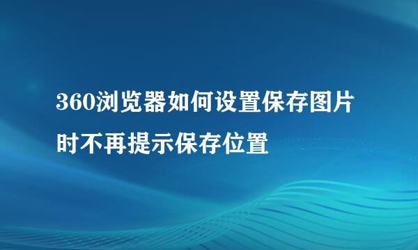 360浏览器如何设置保存图片时不再提示保存位置