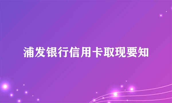 浦发银行信用卡取现要知
