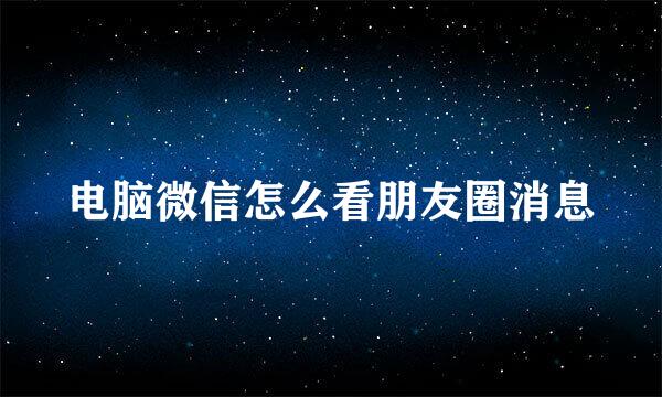 电脑微信怎么看朋友圈消息
