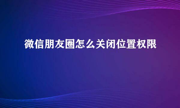 微信朋友圈怎么关闭位置权限