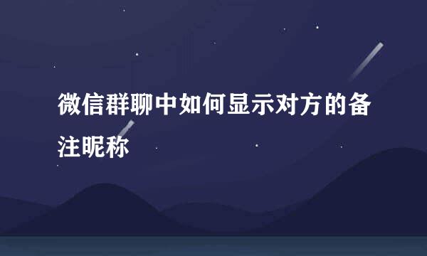微信群聊中如何显示对方的备注昵称