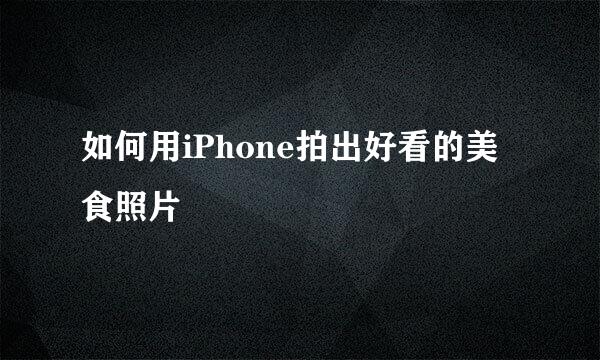 如何用iPhone拍出好看的美食照片