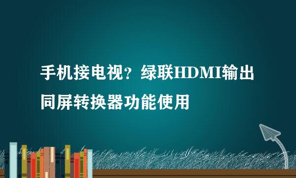 手机接电视？绿联HDMI输出同屏转换器功能使用