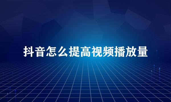 抖音怎么提高视频播放量