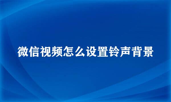 微信视频怎么设置铃声背景