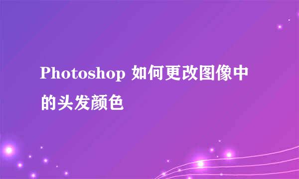 Photoshop 如何更改图像中的头发颜色