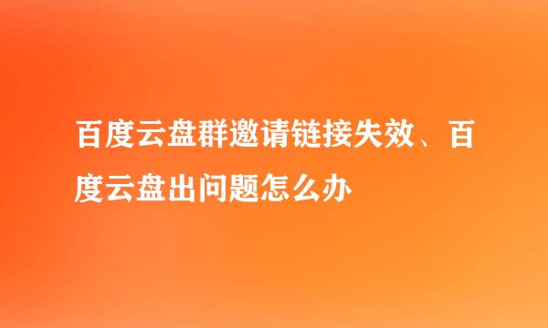 百度云盘群邀请链接失效、百度云盘出问题怎么办