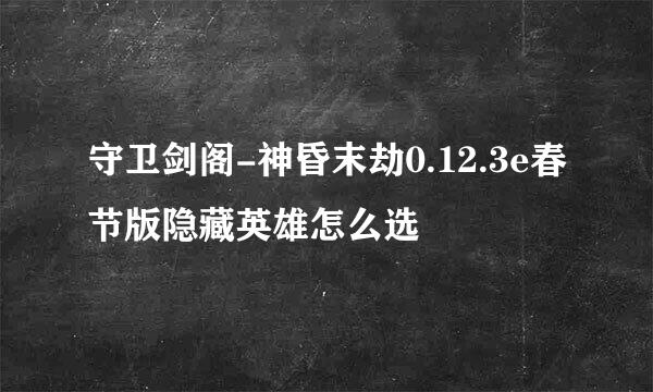 守卫剑阁-神昏末劫0.12.3e春节版隐藏英雄怎么选