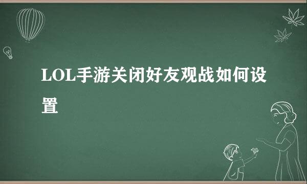 LOL手游关闭好友观战如何设置