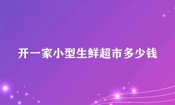 开一家小型生鲜超市多少钱