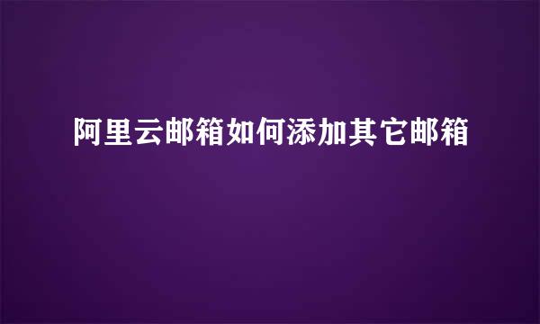 阿里云邮箱如何添加其它邮箱