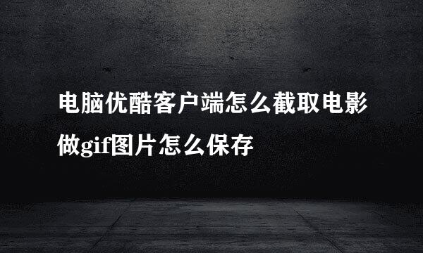 电脑优酷客户端怎么截取电影做gif图片怎么保存