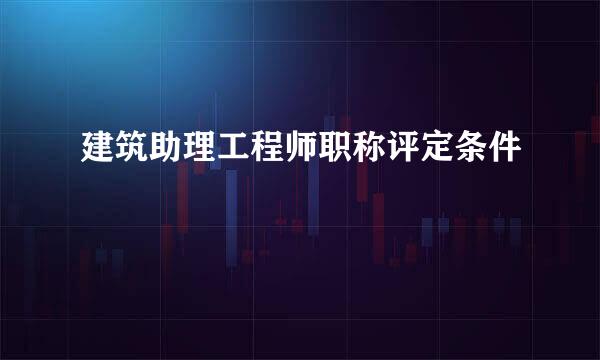 建筑助理工程师职称评定条件