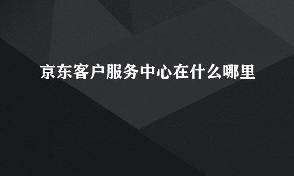 京东客户服务中心在什么哪里