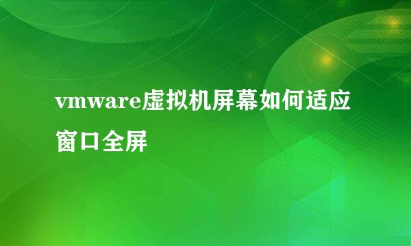 vmware虚拟机屏幕如何适应窗口全屏
