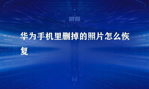 华为手机里删掉的照片怎么恢复