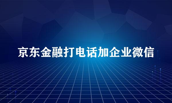 京东金融打电话加企业微信