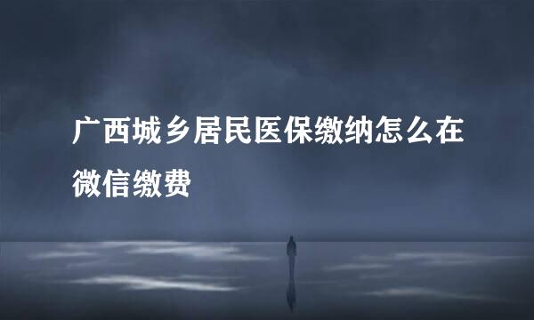 广西城乡居民医保缴纳怎么在微信缴费