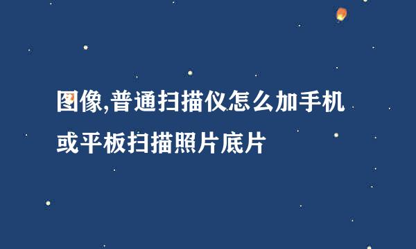 图像,普通扫描仪怎么加手机或平板扫描照片底片