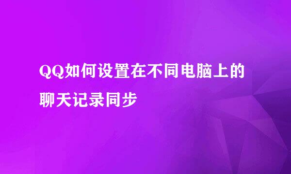 QQ如何设置在不同电脑上的聊天记录同步