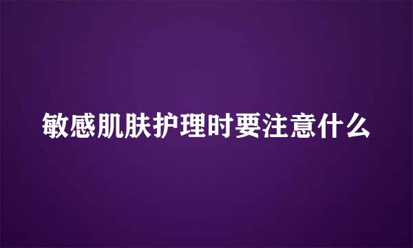 敏感肌肤护理时要注意什么