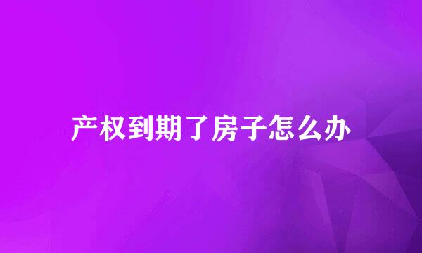 产权到期了房子怎么办