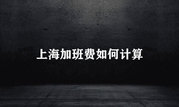 上海加班费如何计算