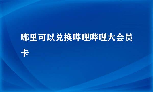 哪里可以兑换哔哩哔哩大会员卡