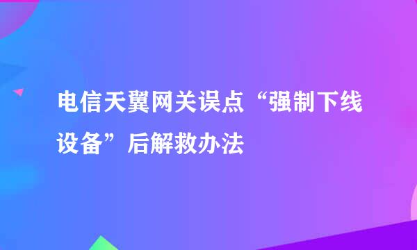 电信天翼网关误点“强制下线设备”后解救办法