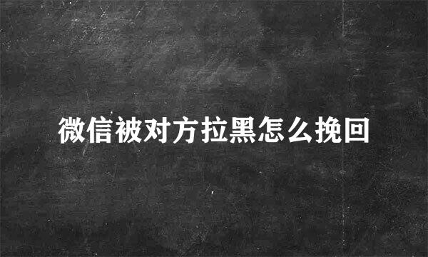 微信被对方拉黑怎么挽回