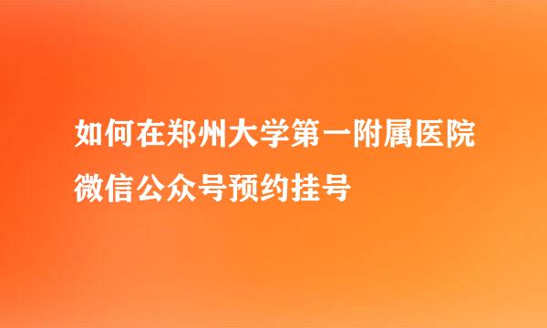 如何在郑州大学第一附属医院微信公众号预约挂号